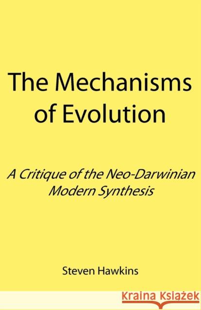 The Mechanisms of Evolution: A Critique of the Neo-Darwinian Modern Synthesis Hawkins, Steven 9781907962158 Beyond Words Publishing