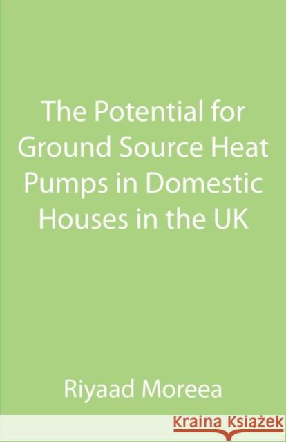 The Potential for Ground Source Heat Pumps in Domestic Houses in the UK Riyaad Moreea 9781907962325 Cranmore Publications