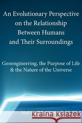 An Evolutionary Perspective on the Relationship Between Humans and Their Surroundings: Geoengineering, the Purpose of Life & the Nature of the Universe Neil Paul Cummins 9781907962530