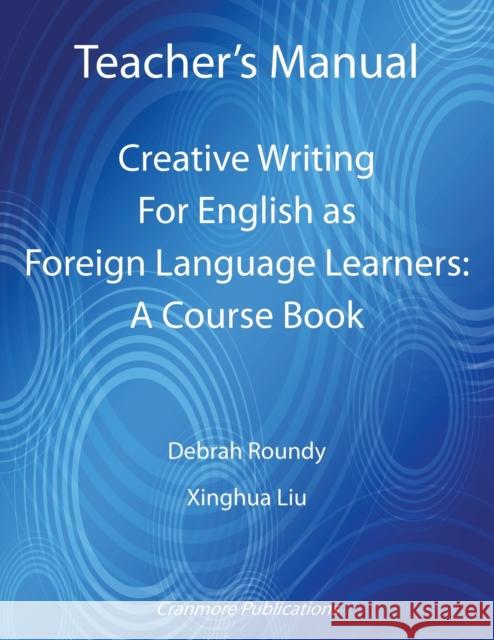 Teacher's Manual - Creative Writing for English as Foreign Language Learners: A Course Book Debrah Roundy, Xinghua Liu 9781907962844 Cranmore Publications
