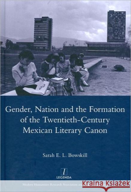 Gender, Nation and the Formation of the Twentieth-Century Mexican Literary Canon Bowskill, Sarah E. L. 9781907975059 Legenda