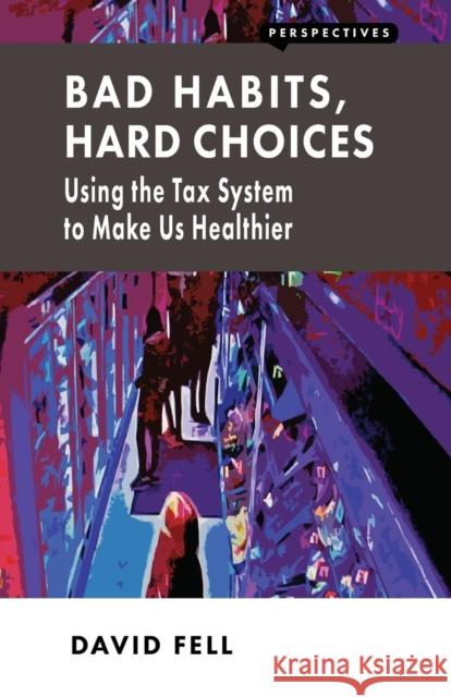 Bad Habits, Hard Choices: Using the Tax System to Make Us Healthier David Fell   9781907994500