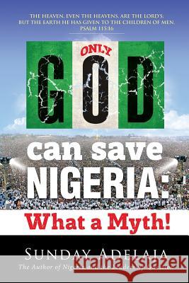 Only God Can Save Nigeria: What a Myth? Sunday Adelaja Alexander Bondaruk Igor Kotelnikov 9781908040411