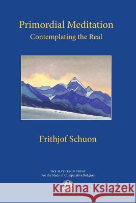 Primordial Meditation: Contemplating the Real Frithjof Schuon Angela Schwartz Gillian Harris 9781908092120 Matheson Trust