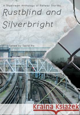 Rustblind and Silverbright - A Slipstream Anthology of Railway Stories David Rix 9781908125255 Eibonvale Press