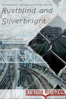 Rustblind and Silverbright - A Slipstream Anthology of Railway Stories David Rix 9781908125262 Eibonvale Press