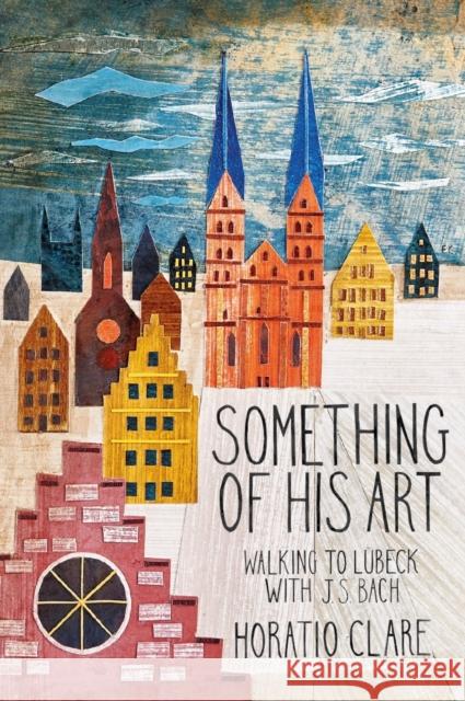 Something of his Art: Walking to Lubeck with J. S. Bach Horatio Clare 9781908213778 Little Toller Books