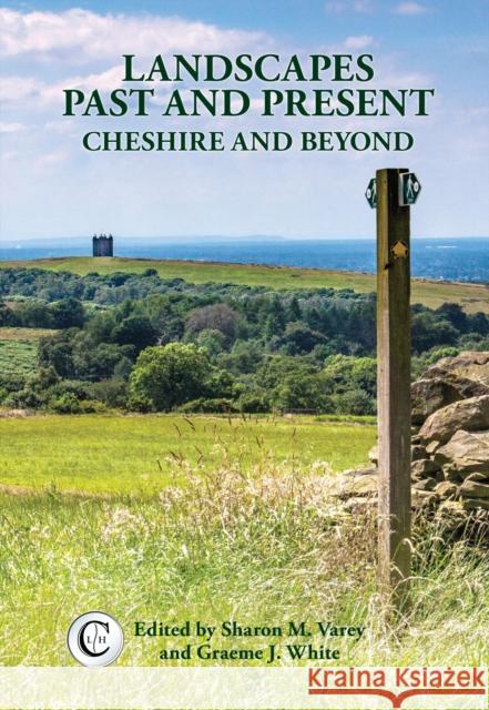 Landscapes Past and Present: Cheshire and Beyond Sharon M. Varey, Graeme J. White 9781908258281