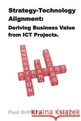 Strategy Technology Alignment: Deriving Business Value from ICT Projects Paul Griffiths (Iowa State University) 9781908272119