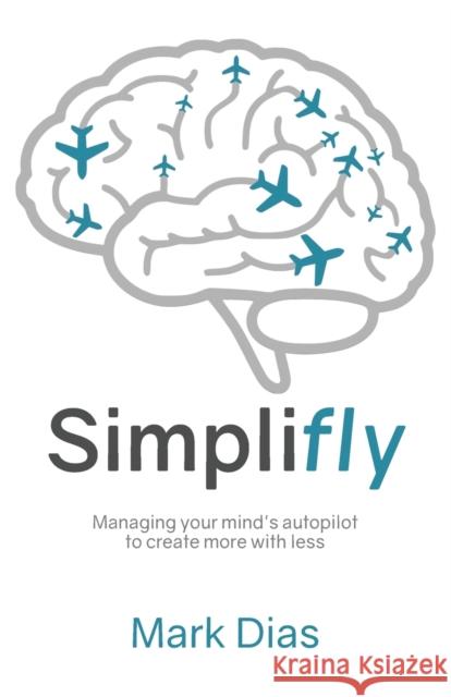 Simplifly: Managing your mind's autopilot to create more with less: 2021 Mark Dias 9781908293602 Genius Media