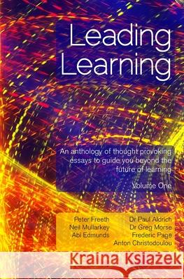Leading Learning: An anthology of thought provoking essays to guide you beyond the future of learning - Volume 1 Paul Aldrich Greg Morse Neil Mullarkey 9781908293664