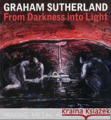 Graham Sutherland: From Darkness Into Light: Mining, Metal and Machines Paul Gough Sally Moss Tehmina Goskar 9781908326386