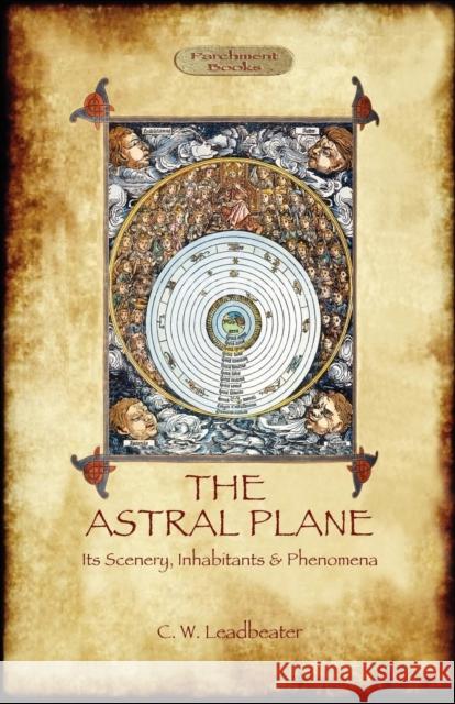 The Astral Plane- Its Scenery, Inhabitants & Phenomena Charles Webster Leadbeater 9781908388483