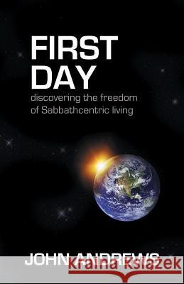 First Day: Discovering the Freedom of Sabbathcentric Living John Andrews 9781908393012 River Publishing & Media Ltd