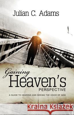 Gaining Heaven's Perspective: A Guide to Hearing and Seeing the Voice of God Julian C. Adams 9781908393227