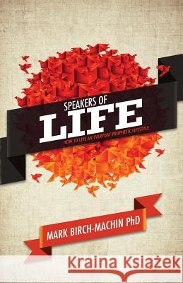 Speakers of Life: How to Live an Everyday Prophetic Lifestyle PhD Mark Birch-Machin 9781908393432