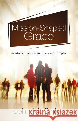 Mission-Shaped Grace: Missional Practices for Missional Disciples John McGinley 9781908393661
