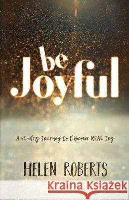 Be Joyful: A 40-Day Journey to Discover REAL Joy Roberts, Helen 9781908393791