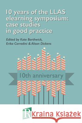 10 Years of the LLAS Elearning Symposium: Case Studies in Good Practice Kate Borthwick, Erika Corradini, Alison Dickens 9781908416223