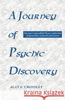 A Journey of Psychic Discovery: One Man's Unparalleled 50-year Exploration of Spiritualism and Psychic Phenomena Alan E. Crossley 9781908421050 Saturday Night Press
