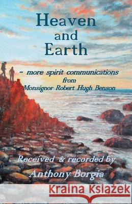 Heaven and Earth: more spirit communications from Monsignor Robert Hugh Benson Anthony Borgia 9781908421432 Saturday Night Press