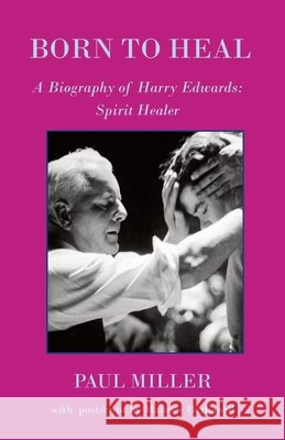 Born to Heal - a Biography of Harry Edwards, the spirit healer Miller, Paul, Barbanell, Maurice 9781908421708 Saturday Night Press Publications