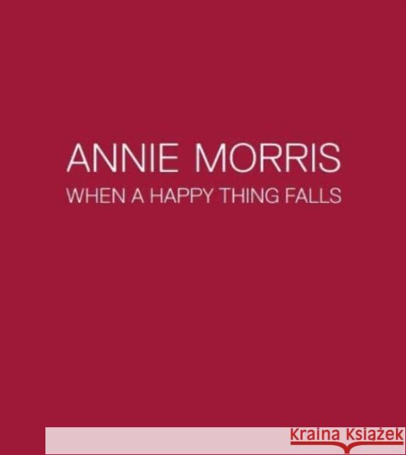 Annie Morris: When a Happy Thing Falls Catherine Loewe 9781908432537