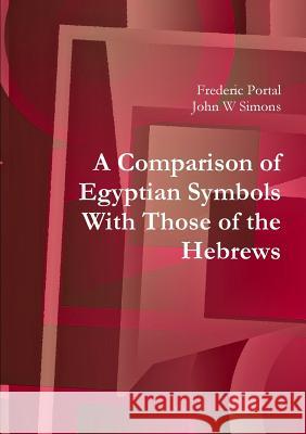 A Comparison of Egyptian Symbols With Those of the Hebrews Frederic Portal John W. Simons 9781908445131 My Mind Books Ltd
