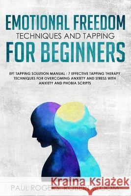 Emotional Freedom Techniques and Tapping for Beginners: EFT Tapping Solution Manual: 7 Effective Tapping Therapy Techniques for Overcoming Anxiety and Paul Rogers 9781908567277 Hope Books Ltd