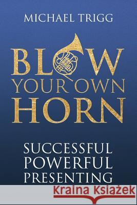 Blow Your Own Horn: Successful Powerful Presenting Michael Trigg 9781908693051