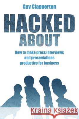 Hacked About: How to make press interviews and presentations productive for business Clapperton, Guy 9781908693129