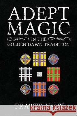 Adept Magic in the Golden Dawn Tradition Frater Yshy 9781908705112