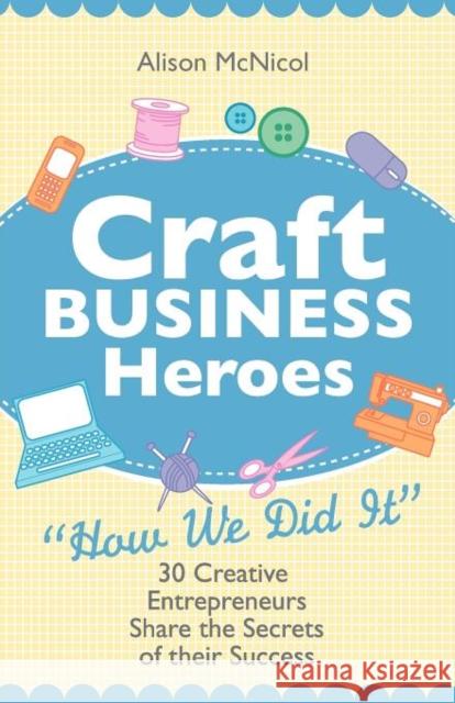 Craft Business Heroes - 30 Creative Entrepreneurs Share the Secrets of Their Success McNicol, Alison 9781908707024 Kyle Craig Publishing