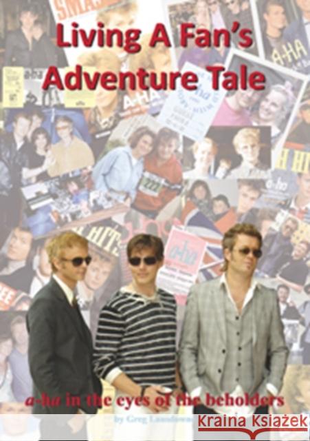 Living a Fan's Adventure Tale: A-Ha in the Eyes of the Beholders Greg Lansdowne 9781908724380 Wymer Publishing