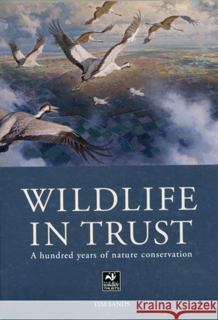 Wildlife in Trust: A Hundred Years of Nature Conservation Tim Sands 9781908739490