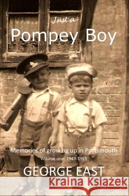 Just a Pompey Boy: Memories of growing up in Portsmouth volume one - 1949 - 1955: 1 George East 9781908747662