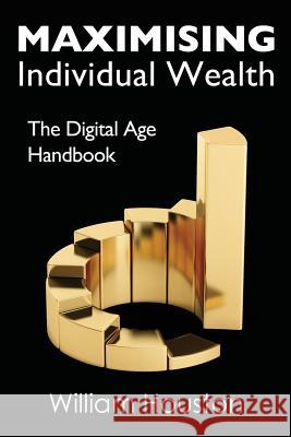 Maximising Individual Wealth: The Digital Age Handbook William Houston 9781908756794