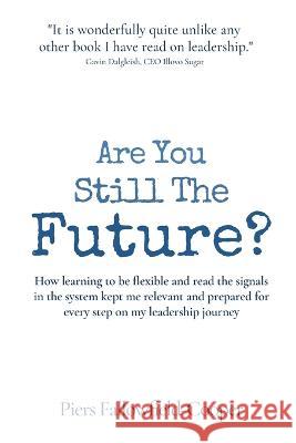 Are You Still The Future?: How learning to be flexible and read the signals in the system kept me relevant and prepared for every step on my leadership journey Piers Fallowfield-Cooper   9781908770332