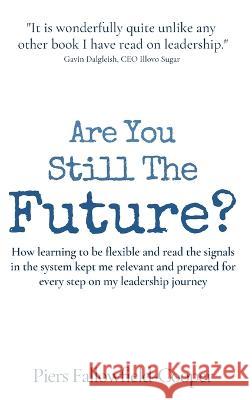 Are You Still The Future?: How learning to be flexible and read the signals in the system kept me relevant and prepared for every step on my leadership journey Piers Fallowfield-Cooper   9781908770349