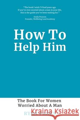 How To Help Him: The Book for Women Worried About A Man Ryan Parke 9781908770752
