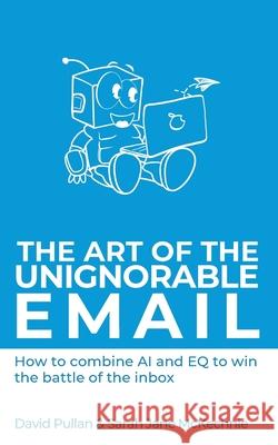 The Art of the Unignorable Email: How to combine AI and EQ to win the battle of the inbox David Pullan Sarah Jane McKechnie 9781908770875 Intellectual Perspective Press