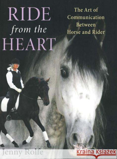 Ride from the Heart: The Art of Communication Between Horse and Rider Rolfe, Jenny 9781908809179 Ja Allen