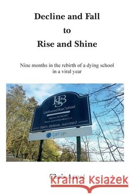 Decline and Fall to Rise and Shine - Nine months in the rebirth of a dying school in a viral year Chris Arnot 9781908837165