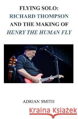 Flying Solo: Richard Thompson and the Making of Henry The Human Fly Adrian Smith   9781908837295