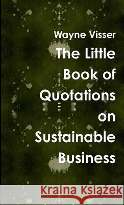The Little Book of Quotations on Sustainable Business Wayne Visser 9781908875396