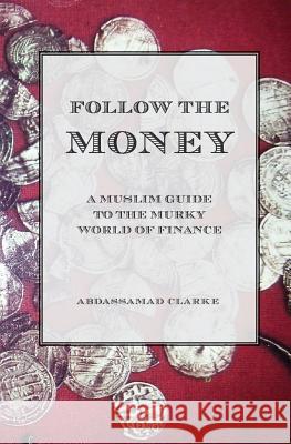 Follow the Money - A Muslim Guide to the Murky World of Finance Abdassamad Clarke (Dean of the Muslim Faculty of Advanced Studies) 9781908892447