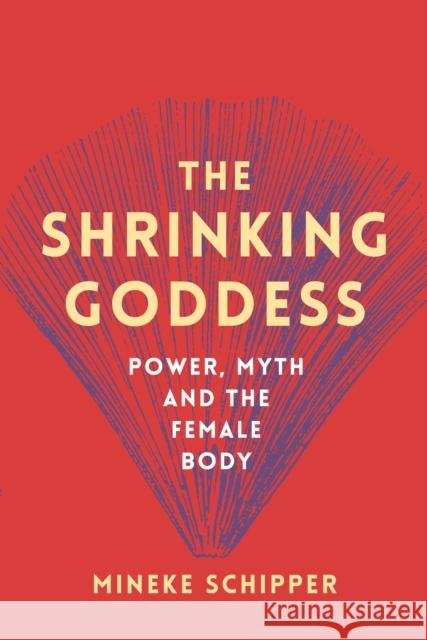 The Shrinking Goddess: Power, Myth and the Female Body Mineke Schipper 9781908906663