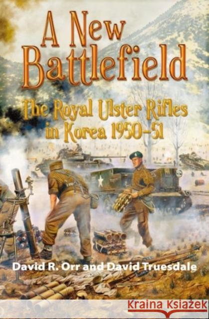 A New Battlefield: The Royal Ulster Rifles in Korea, 1950-51 David Truesdale 9781908916921 Helion & Company