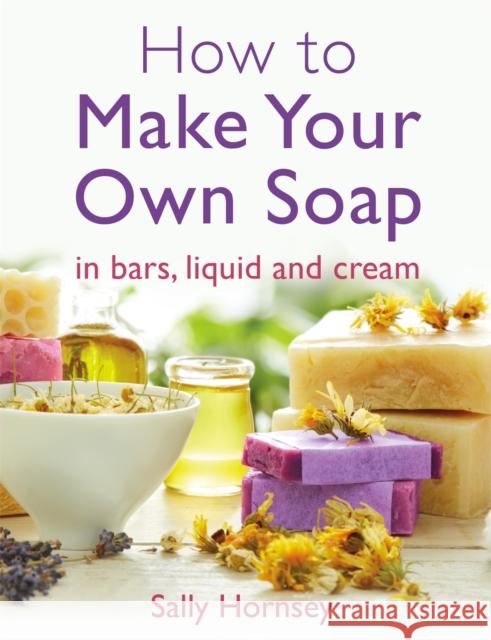 How To Make Your Own Soap: in traditional bars,  liquid or cream Sally Hornsey 9781908974235 Little, Brown Book Group