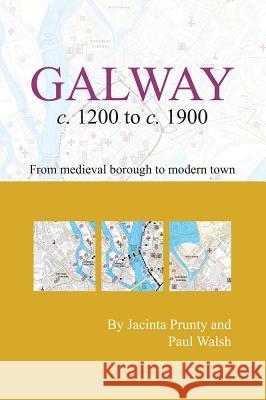 Galway C. 1200 to C. 1900: From Medieval Borough to Modern City Jacinta Prunty Paul Walsh 9781908996831 Royal Irish Academy